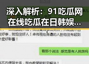 深入解析：91吃瓜网在线吃瓜在日韩娱乐八卦中的独特地位