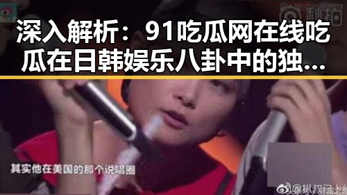 深入解析：91吃瓜网在线吃瓜在日韩娱乐八卦中的独特地位