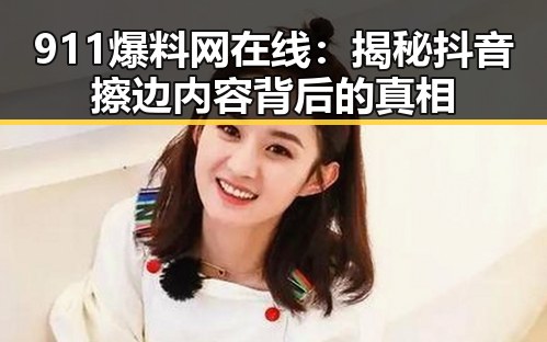 911爆料网在线:揭秘抖音擦边内容背后的真相