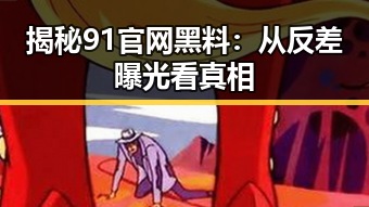 揭秘91官网黑料:从反差曝光看真相
