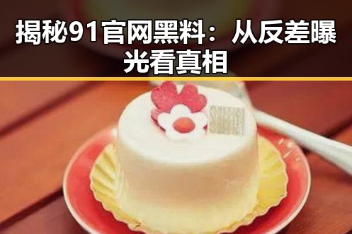 揭秘91官网黑料:从反差曝光看真相