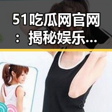 51吃瓜网官网：揭秘娱乐圈吃瓜女王的最新动态
