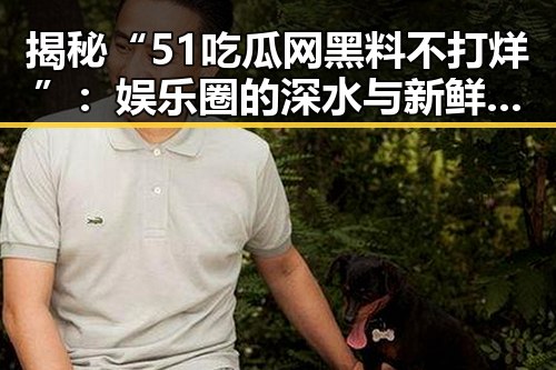揭秘“51吃瓜网黑料不打烊”：娱乐圈的深水与新鲜瓜料