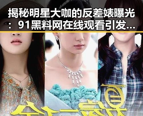 揭秘明星大咖的反差婊曝光：91黑料网在线观看引发热议