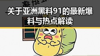 关于亚洲黑料91的最新爆料与热点解读